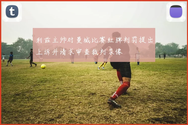 利兹主帅对曼城比赛红牌判罚提出上诉并请求审查裁判录像