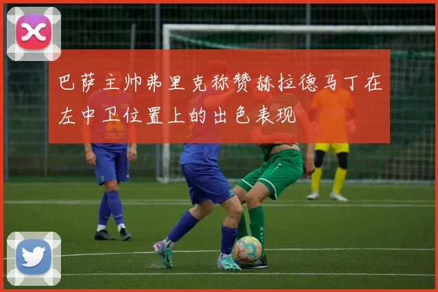 巴萨主帅弗里克称赞赫拉德马丁在左中卫位置上的出色表现