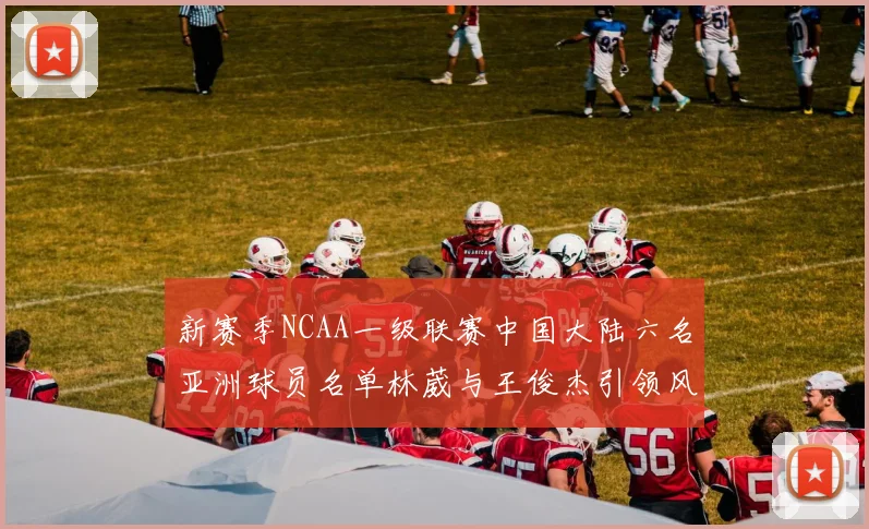 新赛季NCAA一级联赛中国大陆六名亚洲球员名单林葳与王俊杰引领风骚
