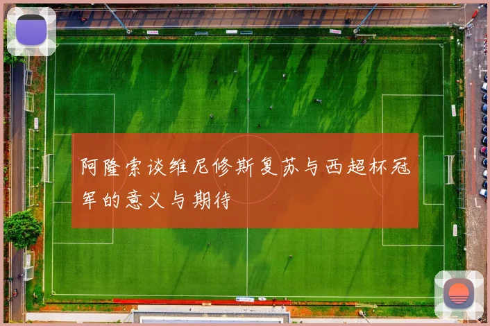 阿隆索谈维尼修斯复苏与西超杯冠军的意义与期待