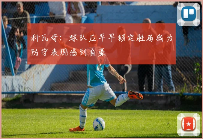 科瓦奇：球队应早早锁定胜局我为防守表现感到自豪