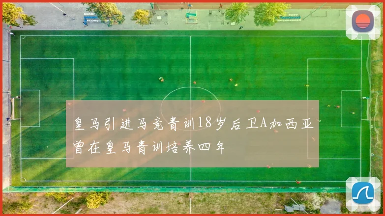 皇马引进马竞青训18岁后卫A加西亚曾在皇马青训培养四年