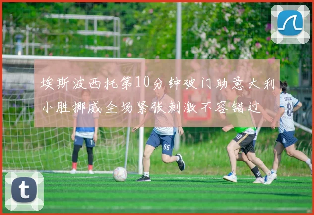 埃斯波西托第10分钟破门助意大利小胜挪威全场紧张刺激不容错过