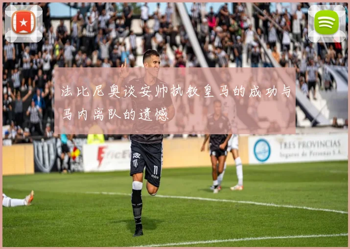 法比尼奥谈安帅执教皇马的成功与马内离队的遗憾