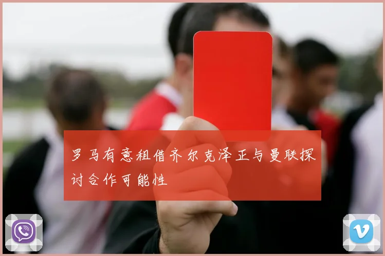罗马有意租借齐尔克泽正与曼联探讨合作可能性