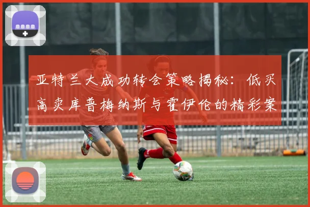 亚特兰大成功转会策略揭秘：低买高卖库普梅纳斯与霍伊伦的精彩案例