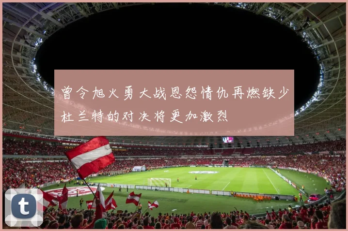 曾令旭火勇大战恩怨情仇再燃缺少杜兰特的对决将更加激烈