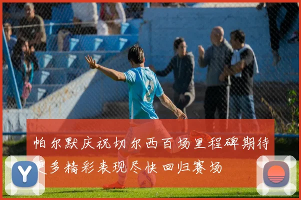 帕尔默庆祝切尔西百场里程碑期待更多精彩表现尽快回归赛场