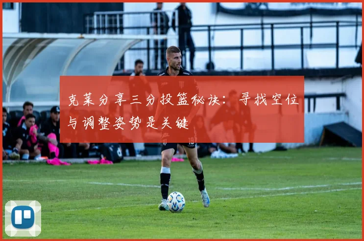 克莱分享三分投篮秘诀：寻找空位与调整姿势是关键