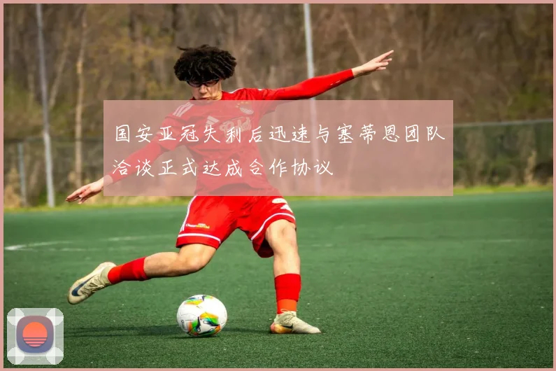 国安亚冠失利后迅速与塞蒂恩团队洽谈正式达成合作协议