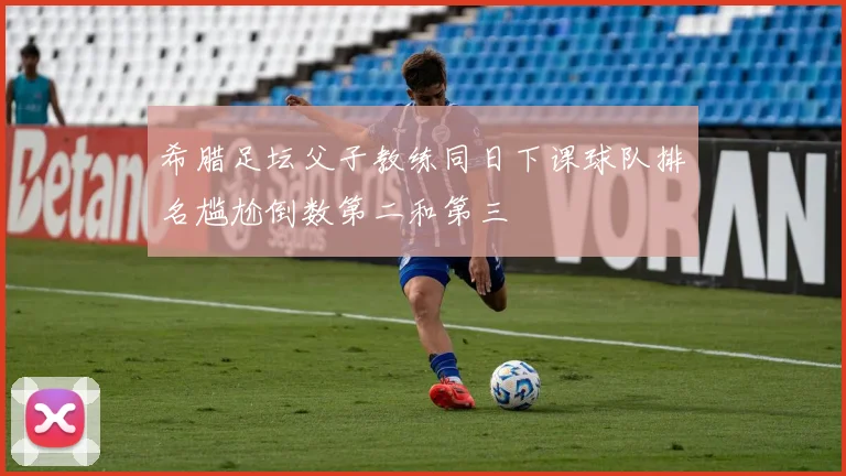 希腊足坛父子教练同日下课球队排名尴尬倒数第二和第三