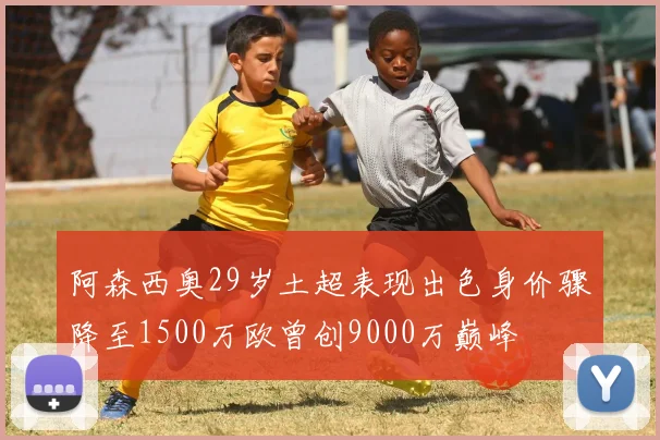 阿森西奥29岁土超表现出色身价骤降至1500万欧曾创9000万巅峰