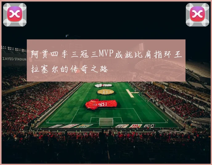 阿贾四季三冠三MVP成就比肩指环王拉塞尔的传奇之路