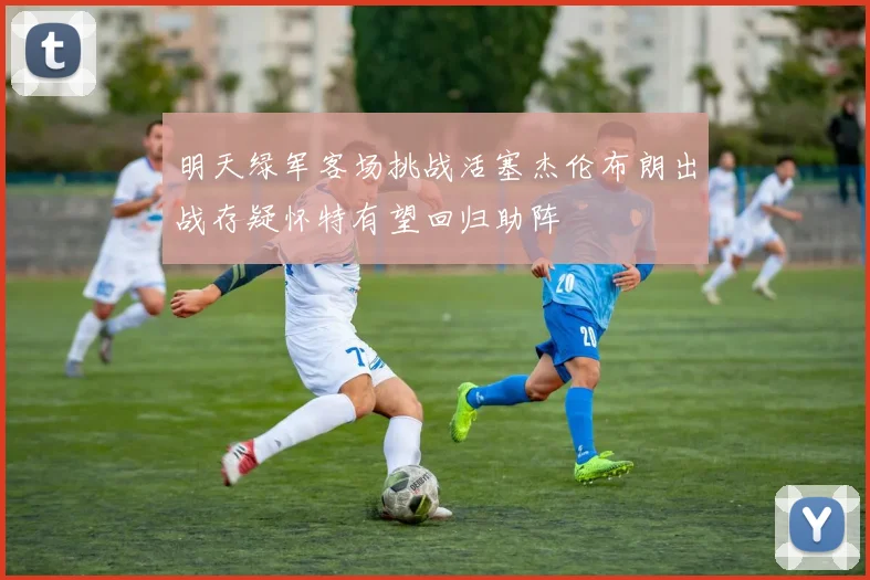 明天绿军客场挑战活塞杰伦布朗出战存疑怀特有望回归助阵