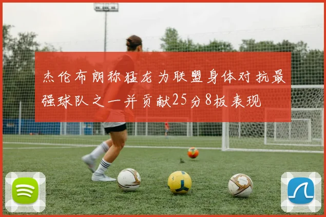 杰伦布朗称猛龙为联盟身体对抗最强球队之一并贡献25分8板表现