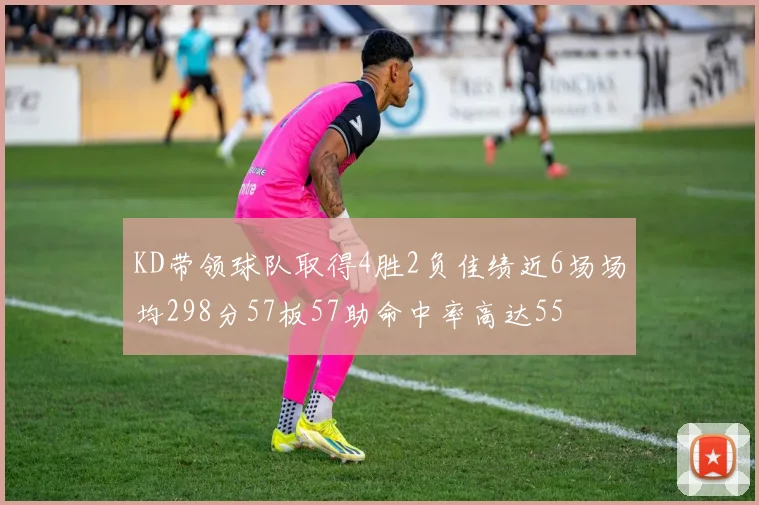 KD带领球队取得4胜2负佳绩近6场场均298分57板57助命中率高达55