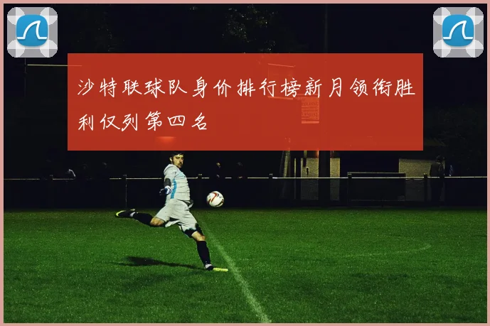沙特联球队身价排行榜新月领衔胜利仅列第四名