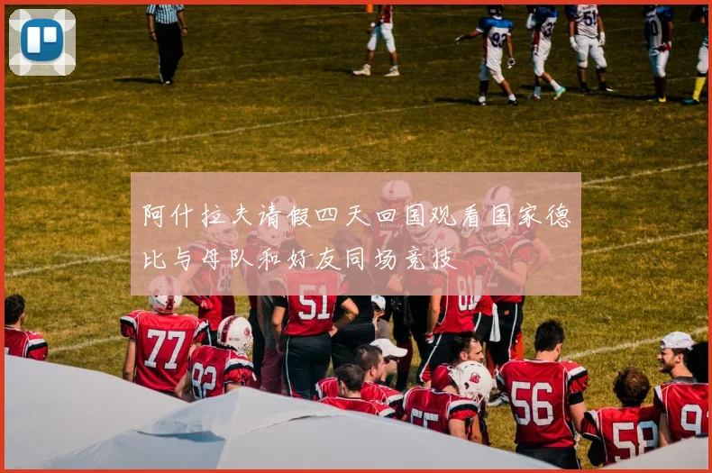 阿什拉夫请假四天回国观看国家德比与母队和好友同场竞技