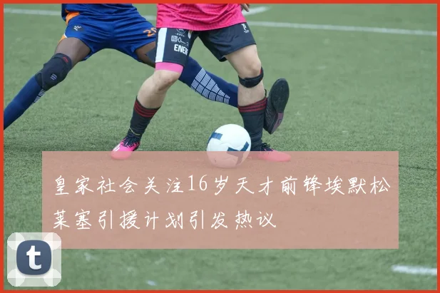 皇家社会关注16岁天才前锋埃默松莱塞引援计划引发热议