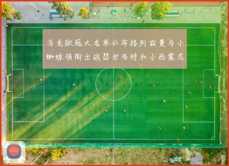 马竞欧冠大名单公布格列兹曼与小蜘蛛领衔出战瑟尔洛特和小西蒙尼在列