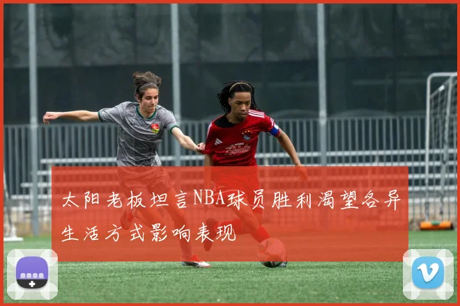 太阳老板坦言NBA球员胜利渴望各异生活方式影响表现