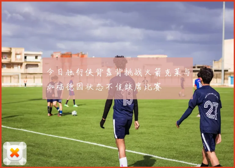 今日独行侠背靠背挑战火箭克莱与加福德因状态不佳缺席比赛