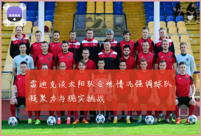 雷迪克谈太阳队合练情况强调球队凝聚力与现实挑战