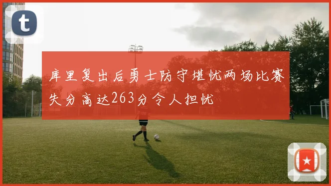 库里复出后勇士防守堪忧两场比赛失分高达263分令人担忧