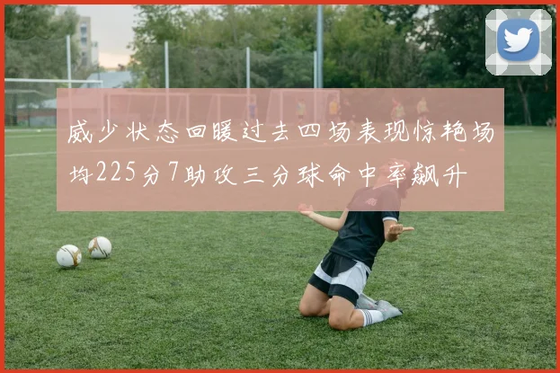 威少状态回暖过去四场表现惊艳场均225分7助攻三分球命中率飙升