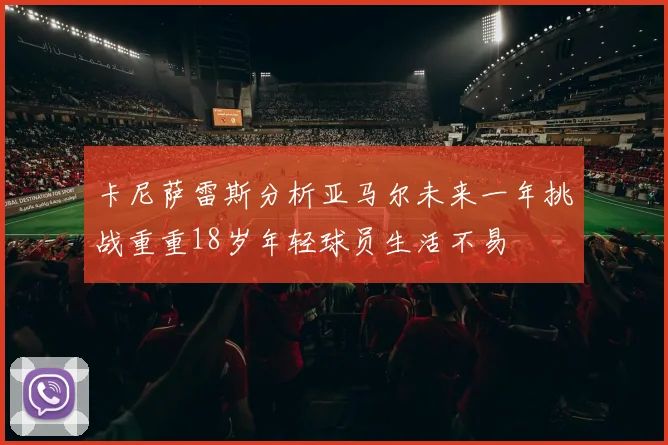 卡尼萨雷斯分析亚马尔未来一年挑战重重18岁年轻球员生活不易