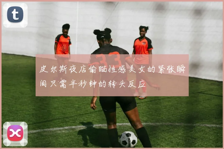 皮尔斯夜店偷瞄性感美女的紧张瞬间只需半秒钟的转头反应
