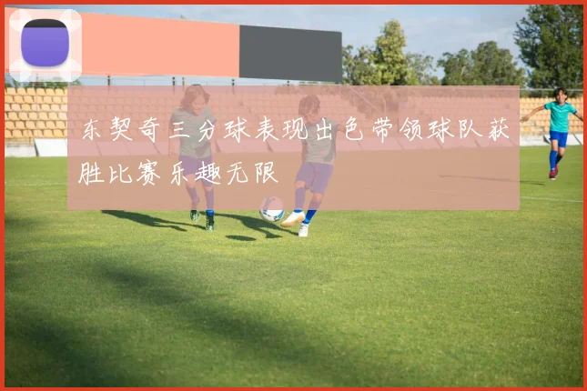 东契奇三分球表现出色带领球队获胜比赛乐趣无限
