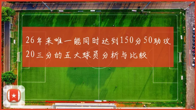 26年来唯一能同时达到150分50助攻20三分的五大球员分析与比较