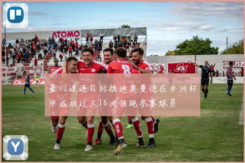 豪门追逐目标扬迪奥曼德在非洲杯中成功过人16次领跑参赛球员