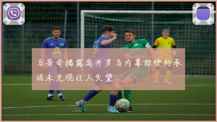 马蒂奇揭露离开罗马内幕称续约承诺未兑现让人失望