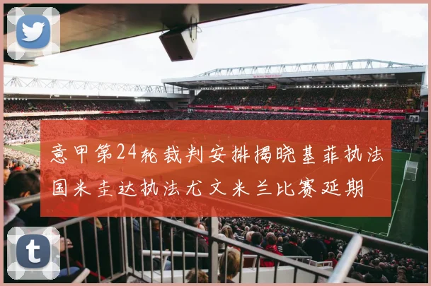 意甲第24轮裁判安排揭晓基菲执法国米圭达执法尤文米兰比赛延期