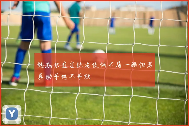 鲍威尔直言狄龙伎俩不屑一顾但若真动手绝不手软