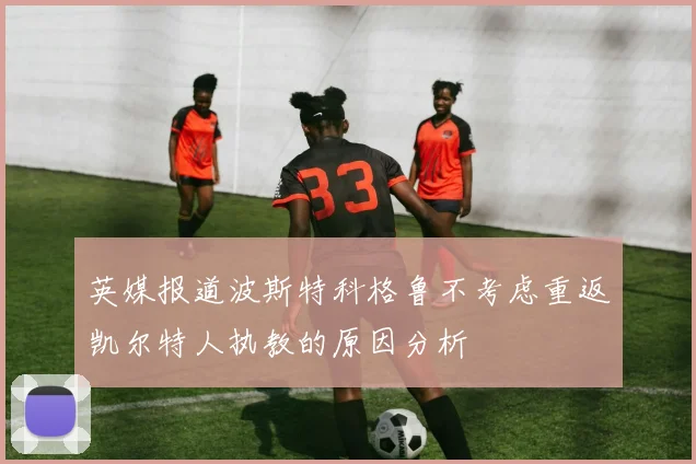 英媒报道波斯特科格鲁不考虑重返凯尔特人执教的原因分析