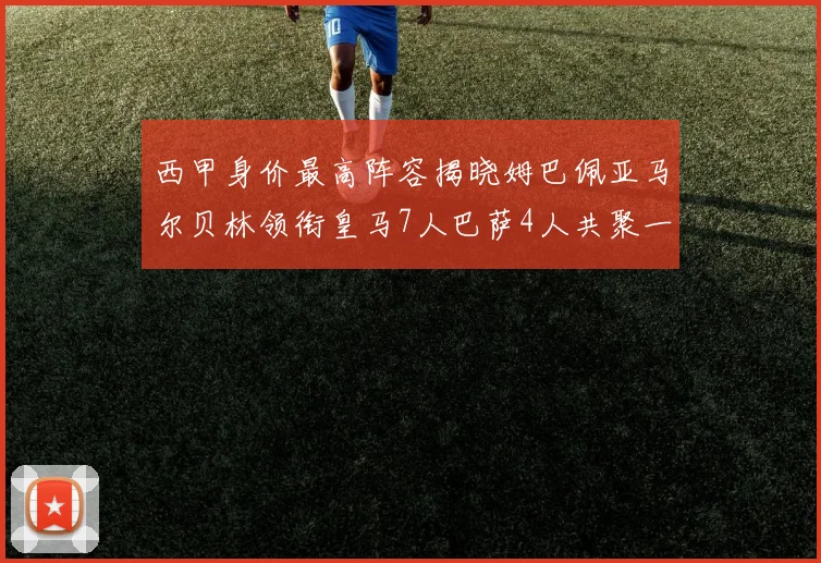 西甲身价最高阵容揭晓姆巴佩亚马尔贝林领衔皇马7人巴萨4人共聚一堂