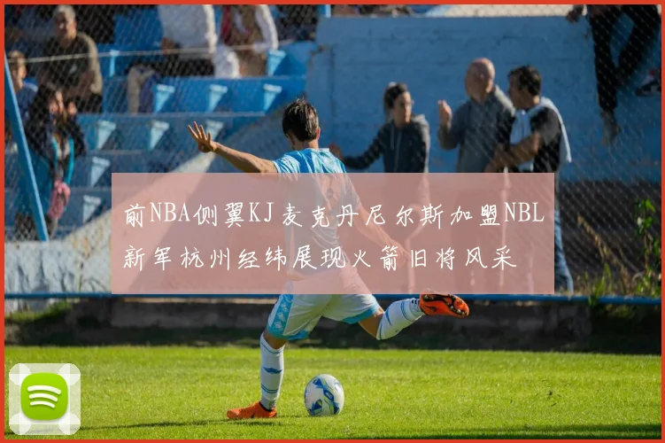 前NBA侧翼KJ麦克丹尼尔斯加盟NBL新军杭州经纬展现火箭旧将风采