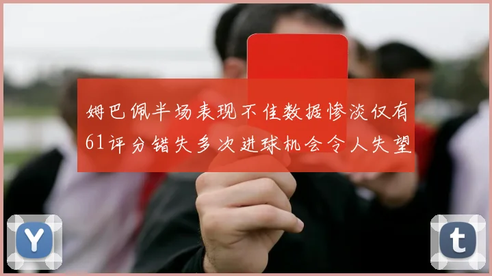 姆巴佩半场表现不佳数据惨淡仅有61评分错失多次进球机会令人失望