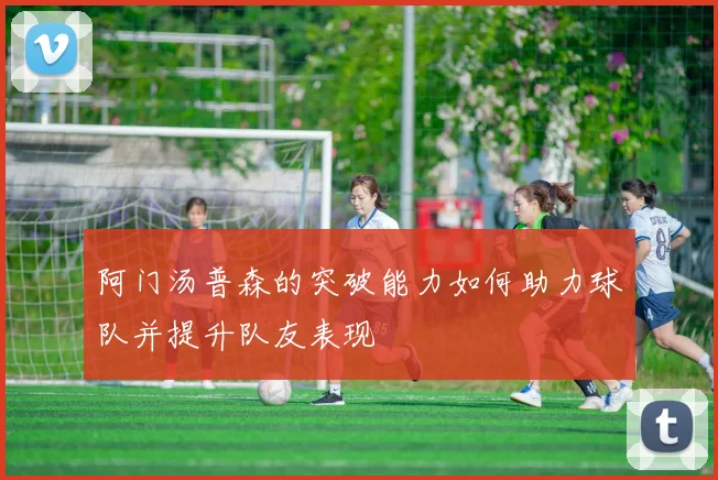 阿门汤普森的突破能力如何助力球队并提升队友表现