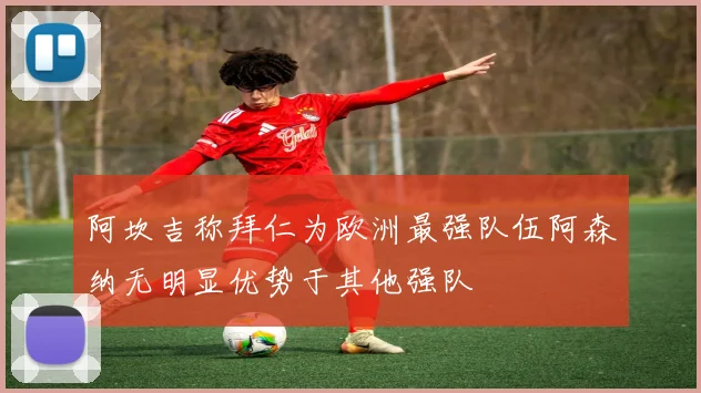 阿坎吉称拜仁为欧洲最强队伍阿森纳无明显优势于其他强队