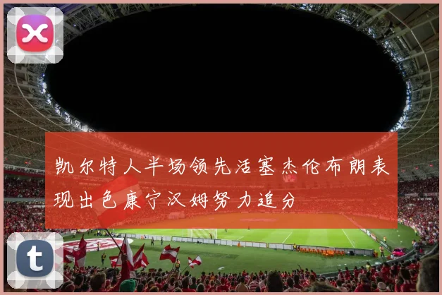 凯尔特人半场领先活塞杰伦布朗表现出色康宁汉姆努力追分