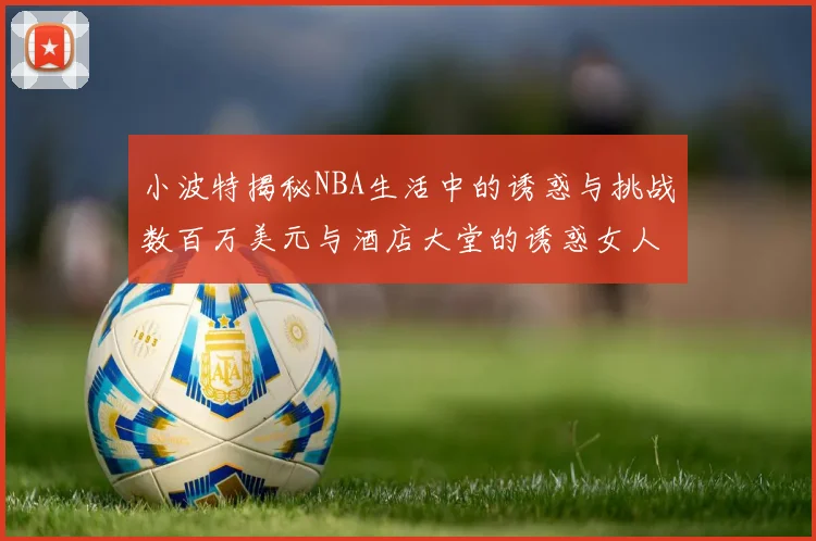 小波特揭秘NBA生活中的诱惑与挑战数百万美元与酒店大堂的诱惑女人
