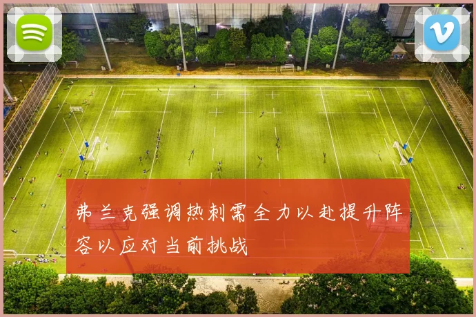 弗兰克强调热刺需全力以赴提升阵容以应对当前挑战