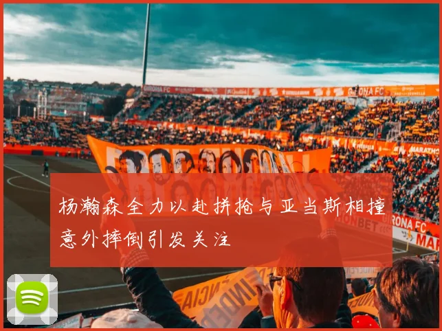 杨瀚森全力以赴拼抢与亚当斯相撞意外摔倒引发关注
