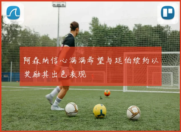 阿森纳信心满满希望与廷伯续约以奖励其出色表现