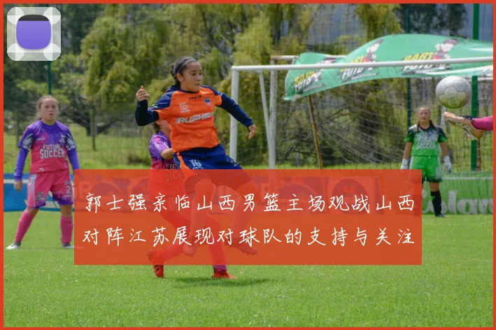 郭士强亲临山西男篮主场观战山西对阵江苏展现对球队的支持与关注