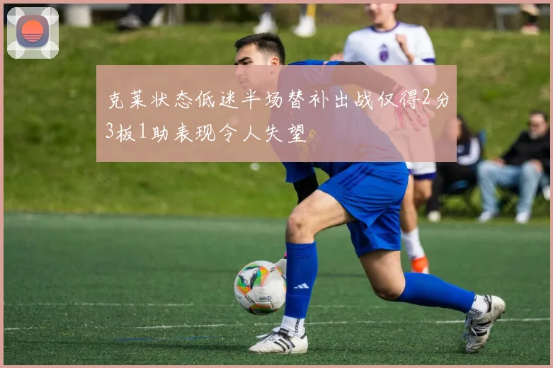 克莱状态低迷半场替补出战仅得2分3板1助表现令人失望